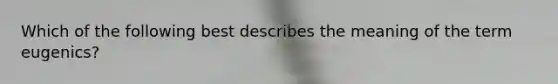 Which of the following best describes the meaning of the term eugenics?