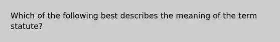 Which of the following best describes the meaning of the term statute?