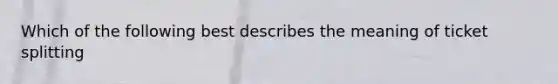 Which of the following best describes the meaning of ticket splitting