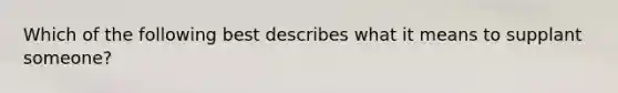 Which of the following best describes what it means to supplant someone?