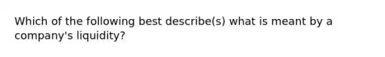 Which of the following best describe(s) what is meant by a company's liquidity?