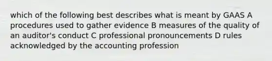 which of the following best describes what is meant by GAAS A procedures used to gather evidence B measures of the quality of an auditor's conduct C professional pronouncements D rules acknowledged by the accounting profession