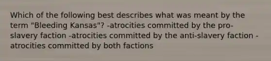 Which of the following best describes what was meant by the term "Bleeding Kansas"? -atrocities committed by the pro-slavery faction -atrocities committed by the anti-slavery faction -atrocities committed by both factions