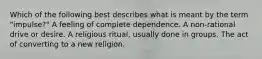 Which of the following best describes what is meant by the term "impulse?" A feeling of complete dependence. A non-rational drive or desire. A religious ritual, usually done in groups. The act of converting to a new religion.