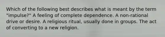 Which of the following best describes what is meant by the term "impulse?" A feeling of complete dependence. A non-rational drive or desire. A religious ritual, usually done in groups. The act of converting to a new religion.