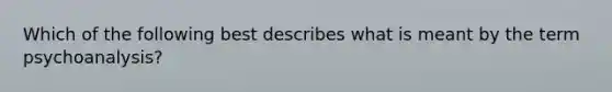 Which of the following best describes what is meant by the term psychoanalysis?