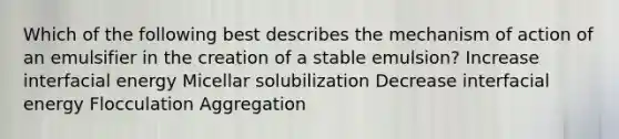 Which of the following best describes the mechanism of action of an emulsifier in the creation of a stable emulsion? Increase interfacial energy Micellar solubilization Decrease interfacial energy Flocculation Aggregation