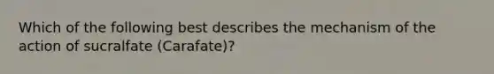 Which of the following best describes the mechanism of the action of sucralfate (Carafate)?