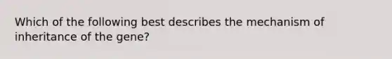 Which of the following best describes the mechanism of inheritance of the gene?