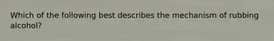 Which of the following best describes the mechanism of rubbing alcohol?