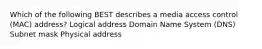 Which of the following BEST describes a media access control (MAC) address? Logical address Domain Name System (DNS) Subnet mask Physical address