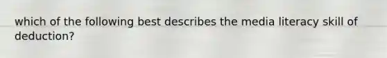 which of the following best describes the media literacy skill of deduction?