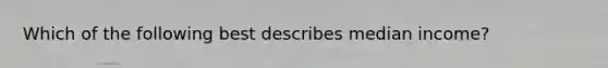 Which of the following best describes median income?