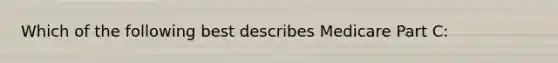 Which of the following best describes Medicare Part C: