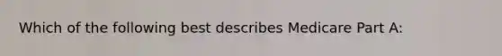 Which of the following best describes Medicare Part A: