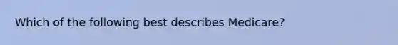 Which of the following best describes Medicare?