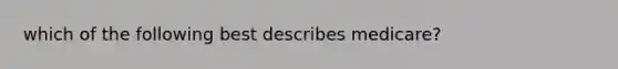 which of the following best describes medicare?