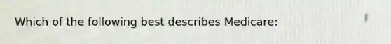 Which of the following best describes Medicare: