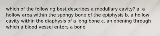 which of the following best describes a medullary cavity? a. a hollow area within the spongy bone of the epiphysis b. a hollow cavity within the diaphysis of a long bone c. an opening through which a blood vessel enters a bone