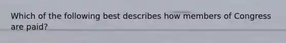 Which of the following best describes how members of Congress are paid?