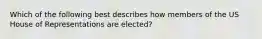 Which of the following best describes how members of the US House of Representations are elected?