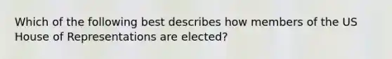 Which of the following best describes how members of the US House of Representations are elected?