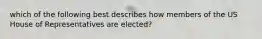 which of the following best describes how members of the US House of Representatives are elected?