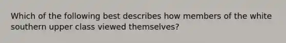 Which of the following best describes how members of the white southern upper class viewed themselves?