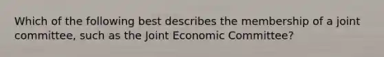 Which of the following best describes the membership of a joint committee, such as the Joint Economic Committee?