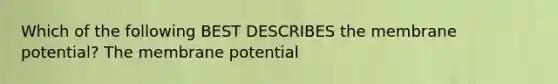 Which of the following BEST DESCRIBES the membrane potential? The membrane potential