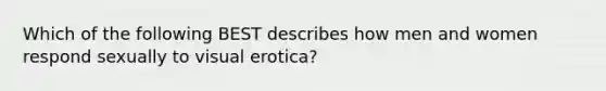 Which of the following BEST describes how men and women respond sexually to visual erotica?