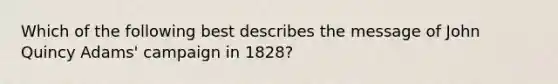 Which of the following best describes the message of John Quincy Adams' campaign in 1828?