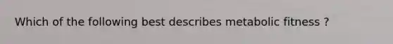 Which of the following best describes metabolic fitness ?