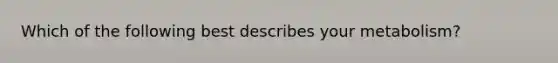 Which of the following best describes your metabolism?