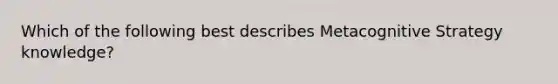 Which of the following best describes Metacognitive Strategy knowledge?