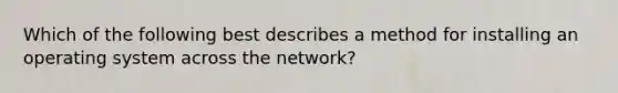 Which of the following best describes a method for installing an operating system across the network?