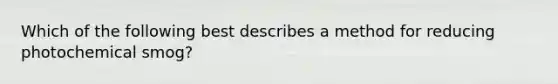 Which of the following best describes a method for reducing photochemical smog?