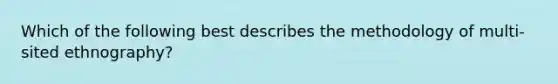 Which of the following best describes the methodology of multi-sited ethnography?