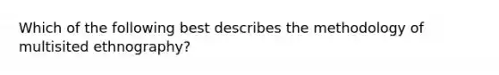 Which of the following best describes the methodology of multisited ethnography?