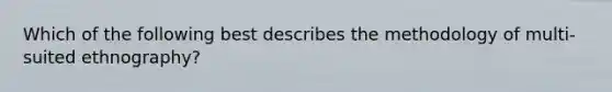 Which of the following best describes the methodology of multi-suited ethnography?