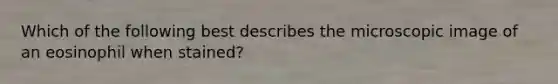 Which of the following best describes the microscopic image of an eosinophil when stained?