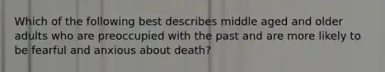 Which of the following best describes middle aged and older adults who are preoccupied with the past and are more likely to be fearful and anxious about death?