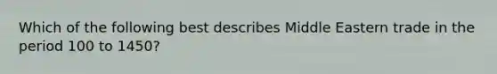 Which of the following best describes Middle Eastern trade in the period 100 to 1450?