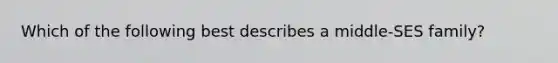 Which of the following best describes a middle-SES family?