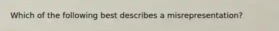 Which of the following best describes a misrepresentation?