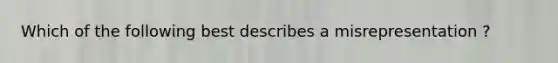 Which of the following best describes a misrepresentation ?