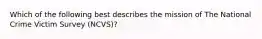 Which of the following best describes the mission of The National Crime Victim Survey (NCVS)?