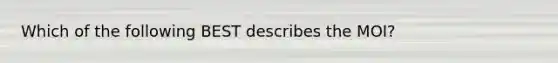 Which of the following BEST describes the MOI?