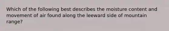 Which of the following best describes the moisture content and movement of air found along the leeward side of mountain range?