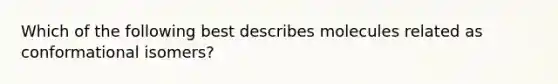 Which of the following best describes molecules related as conformational isomers?